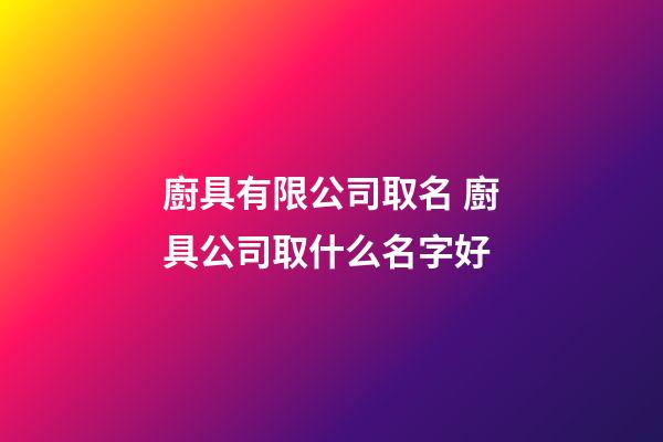 廚具有限公司取名 廚具公司取什么名字好-第1張-公司起名-玄機派